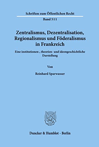 9783428061150: Zentralismus, Dezentralisation, Regionalismus Und Foderalismus in Frankreich: Eine Institutionen-, Theorien- Und Ideengeschichtliche Darstellung (Schriften Zum Offentlichen Recht, 511)