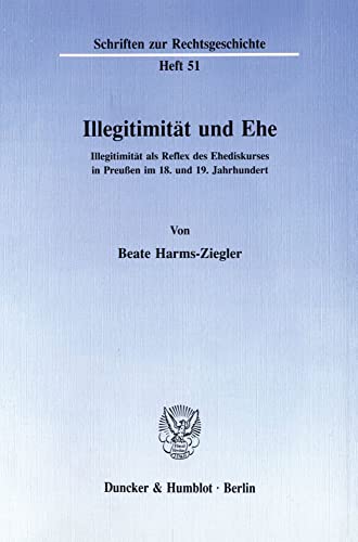 Illegitimitat Und Ehe: Illegitimitat Als Reflex Des Ehediskurses in Preussen Im 18. Und 19. Jahrhundert (Schriften Zur Rechtsgeschichte, 51) (German Edition) (9783428073115) by Harms-Ziegler, Beate
