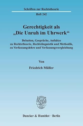 Gerechtigkeit als »Die Unruh im Uhrwerk«. : Debatten, Gespräche, Aufsätze zu Rechtstheorie, Rechtslinguistik und Methodik, zu Verfassungslehre und Verfassungsvergleichung - Friedrich Müller