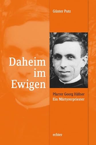 Daheim im Ewigen. Pfarrer Georg Häfner (1900 - 1942). Ein Märtyrerpriester.