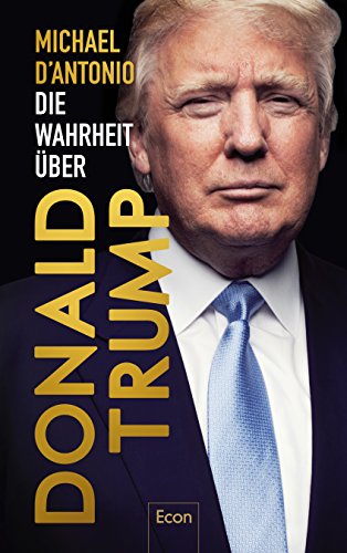 Die Wahrheit über Donald Trump. Michael D'Antonio ; aus dem amerikanischen Englisch von Bettina Engels, Norbert Juraschitz, Karsten Peters und Thorsten Schmidt - D'Antonio, Michael, Bettina Engels und Norbert Schmidt Thorsten Juraschitz