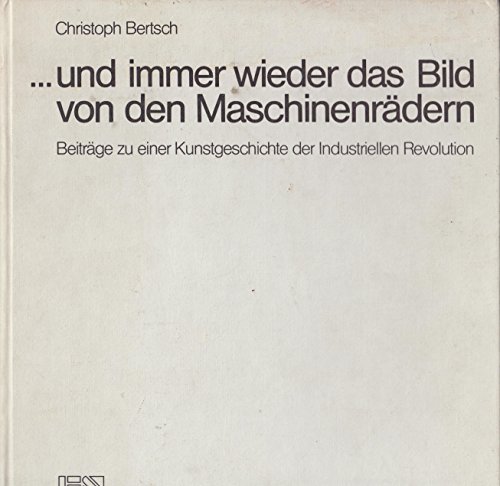 --und immer wieder das Bild von den MaschinenraÌˆdern: BeitraÌˆge zu einer Kunstgeschichte der Industriellen Revolution (German Edition) (9783433020326) by Bertsch, Christoph