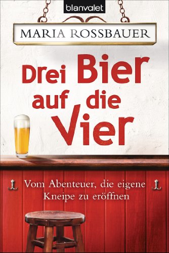 Drei Bier auf die Vier: Vom Abenteuer, die eigene Kneipe zu eröffnen - Rossbauer, Maria