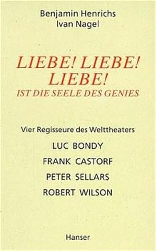 Liebe! Liebe! Liebe! Ist die Seele des Genies - Vier Regisseure des Welttheaters: Luc Bondy, Frank Castorf, Peter Sellars, Robert Wilson vier Regisseure des Welttheaters ; Luc Bondy, Frank Castorf, Peter Sellars, Robert Wilson - Henrichs, Benjamin und Ivan Nagel