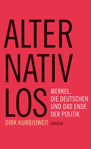 Alternativlos: Merkel, die Deutschen und das Ende der Politik Merkel, die Deutschen und das Ende der Politik - Kurbjuweit, Dirk