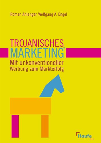 Trojanisches Marketing. Mit unkonventioneller Werbung zum Markterfolg.