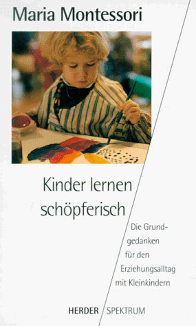Kinder lernen schöpferisch. Die Grundgedanken für den Erziehungsalltag mit Kleinkindern - Maria Montessori