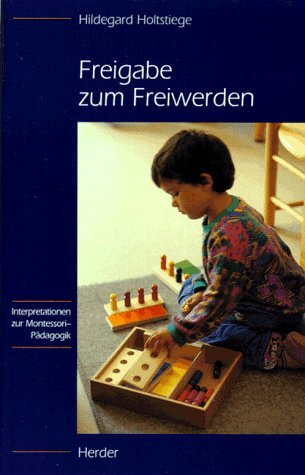 Freigabe zum Freiwerden: Interpretationen zur Montessori-Pädagogik - Holtstiege, Hildegard