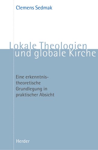 Lokale Theologien und globale Kirche. Eine erkenntnistheoretische Grundlegung in praktischer Absicht