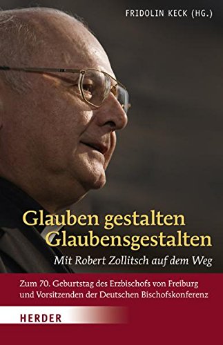 Glauben gestalten - Glaubensgestalten: Mit Robert Zollitsch auf dem Weg. Zum 70. Geburtstag des E...
