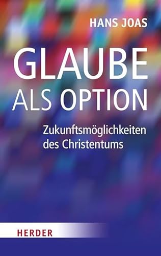 Glaube als Option: Zukunftsmöglichkeiten des Christentums - Hans Joas