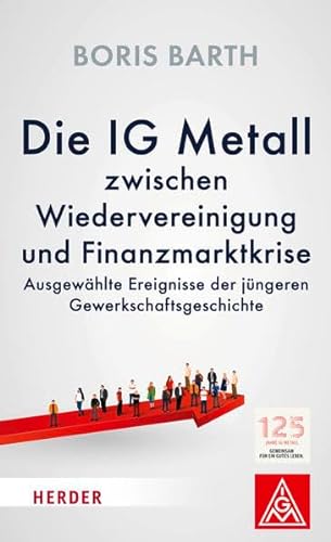 Die IG Metall zwischen Wiedervereinigung und Finanzmarktkrise : Ausgewählte Ereignisse der jüngeren Gewerkschaftsgeschichte - Boris Barth