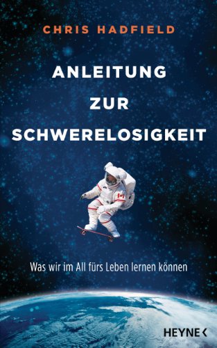 Anleitung zur Schwerelosigkeit: Was wir im All fürs Leben lernen können - Hadfield, Chris