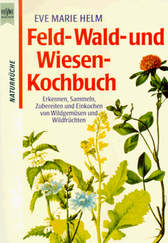 Feld-, Wald- und Wiesen-Kochbuch - Erkennen, Sammeln, Zubereiten und Einkochen von Wildgemüsen und Wildfrüchten - Eve Marie Helm