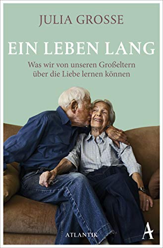 Ein Leben lang : Was wir von unseren Großeltern über die Liebe lernen können - Julia Grosse