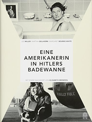 Eine Amerikanerin in Hitlers Badewanne: Drei Frauen berichten über den Krieg: Martha Gellhorn, Lee Miller, Margaret Bourke-White - Elisabeth Bronfen und Daniel Kampa