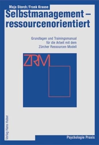 Selbstmanagement - ressourcenorientiert : Grundlagen und Trainingsmanual für die Arbeit mit dem Zürcher Ressourcen Modell, ZRM. Aus dem Programm Huber: Praxis Psychologie - Storch, Maja und Frank Krause