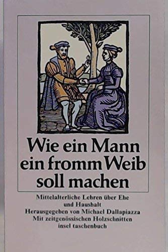 Beispielbild fr Wie ein Mann ein fromm Weib soll machen. Mittelalterliche Lehren ber Ehe und Haushalt Hrsg. ins Neuhochdt. bertr. u. mit e. Nachw. vers. von Michael Dallapiazza. Insel-Taschenbuch 745 zum Verkauf von Bernhard Kiewel Rare Books