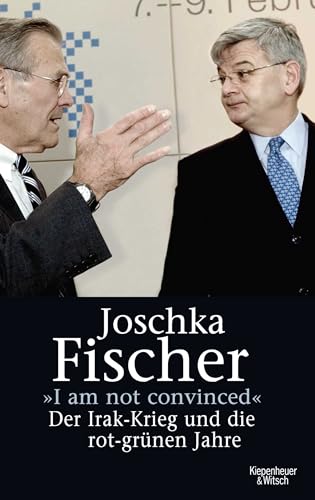 I`m not convinced. Der Irak-Krieg und die rot-grünen Jahre. - Fischer, Joschka