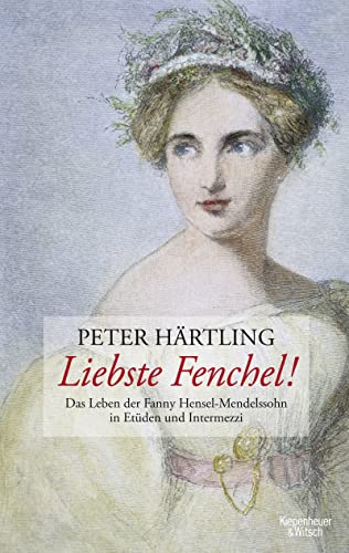 Liebste Fenchel ! Das Leben der Fanny Mendelssohn-Hensel erzählt in Etüden und Intermezzi