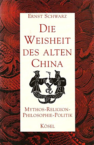 Die Weisheit des alten China. Mythos - Religion, Philosophie - Politik.