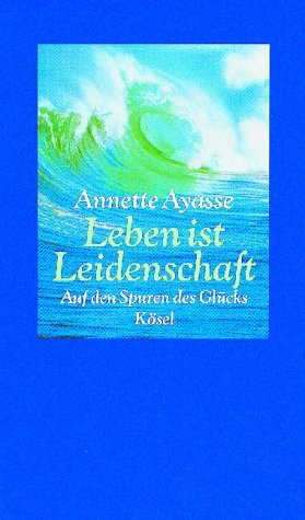 Leben Ist Leidenschaft: auf Den Spuren Des Glucks