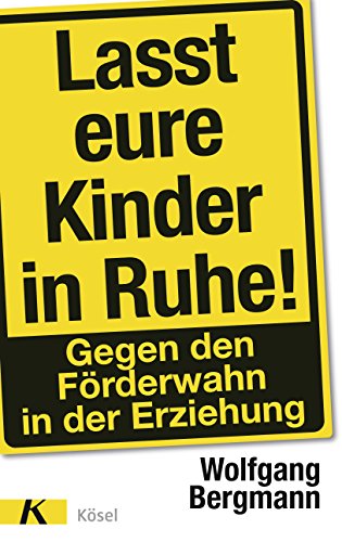 Lasst eure Kinder in Ruhe!: Gegen den Förderwahn in der Erziehung - Bergmann, Wolfgang