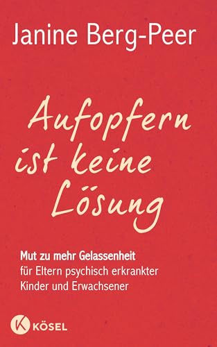 Beispielbild fr Aufopfern ist keine Lsung: Mut zu mehr Gelassenheit fr Eltern psychisch erkrankter Kinder und Erwachsener zum Verkauf von medimops