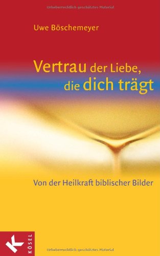 Vertrau der Liebe, die dich trägt: Von der Heilkraft biblischer Bilder - Uwe Böschemeyer