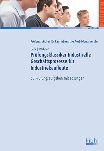 Prüfungsklassiker Industrielle Geschäftsprozesse für Industriekaufleute: 60 Prüfungsaufgaben mit Lösungen - Karsten Beck, Michael Wachtler