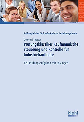 Prüfungsklassiker Kaufmännische Steuerung und Kontrolle für Industriekaufleute: 120 Prüfungsaufgaben mit Lösungen - Gerhard Clemenz, Alexander Strasser