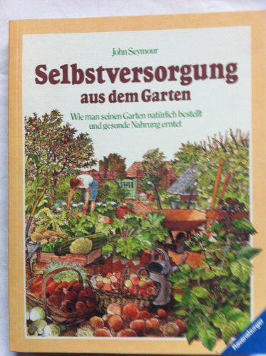 Selbstversorgung aus dem Garten. Wie man seinen Garten natürlich bestellt und gesunde Nahrung erntet. - Seymour, John