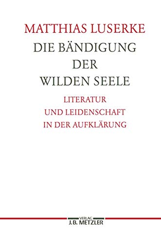 Die Bändigung der wilden Seele. Literatur und Leidenschaft in der Aufklärung.