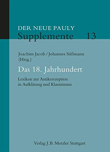 Das 18. Jahrhundert. Lexikon zur Antikerezeption in Aufklärung und Klassizismus (Der Neue Pauly - Supplemente; Bd. 13). - Jacob, Joachim / Süßmann, Johannes (Hg.)