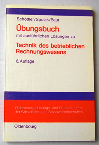 Technik des betrieblichen Rechnungswesens, Ãœbungsbuch mit ausfÃ¼hrlichen LÃ¶sungen (9783486235289) by SchÃ¶ttler, JÃ¼rgen; Spulak, Reinhard; Baur, Wolfgang