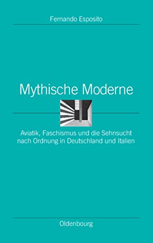 Mythische Moderne: Aviatik, Faschismus und die Sehnsucht nach Ordnung in Deutschland und Italien ...