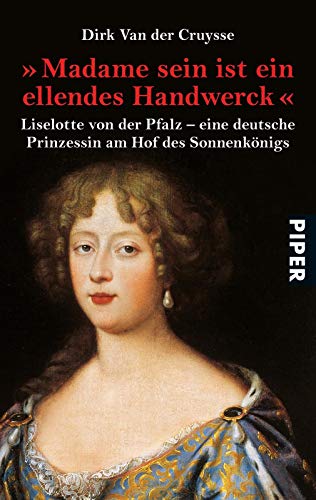 Madame sein ist ein ellendes Handwerck«: Liselotte von der Pfalz - eine deutsche Prinzessin am Hof des Sonnenkönigs - Van der Cruysse, Dirk und Inge Leipold