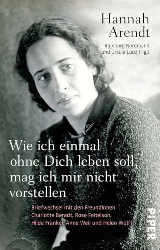 Wie ich einmal ohne Dich leben soll, mag ich mir nicht vorstellen : Briefwechsel mit den Freundinnen Charlotte Beradt, Rose Feitelson, Hilde Fränkel, Anne Weil und Helen Wolff - Hannah Arendt