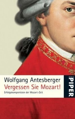 Vergessen Sie Mozart!: Erfolgskomponisten der Mozart-Zeit - Wolfgang Antesberger