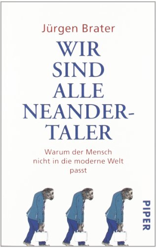 Wir sind alle Neandertaler. Warum der Mensch nicht in die moderne Welt passt.