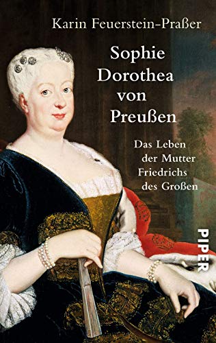 Sophie Dorothea von Preußen: Das Leben der Mutter Friedrichs des Großen; Die erste Biografie der ...
