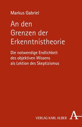 An den Grenzen der Erkenntnistheorie : Die notwendige Endlichkeit des objektiven Wissens als Lektion des Skeptizismus - Markus Gabriel