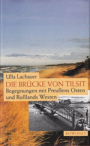 Die Brücke von Tilsit: Begegnungen mit Preußens Osten und Rußlands Westen