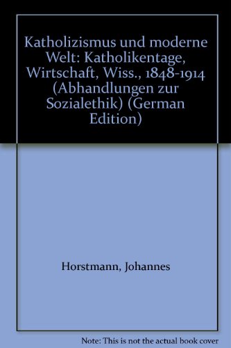 Katholizismus und moderne Welt: Katholikentage, Wirtschaft, Wiss., 1848-1914 (Abhandlungen zur Sozialethik) (German Edition) (9783506702135) by Horstmann, Johannes