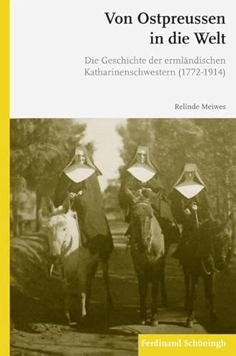 Von Ostpreußen in die Welt. Die Geschichte der ermländischen Katharinenschwestern (1772 - 1914).