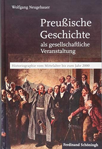 Preußische Geschichte als gesellschaftliche Veranstaltung: Historiographie vom Mittelalter bis zum Jahr 2000 - Neugebauer, Wolfgang