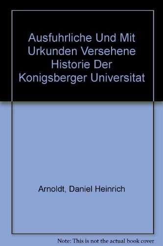 Ausführliche und mit Urkunden versehene Historie der Königsberger Universität. - Arnoldt, Daniel Heinrich.