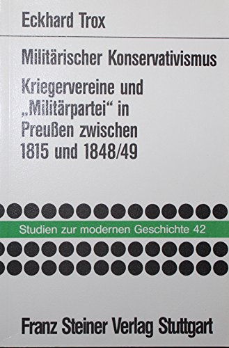 Militarischer Konservativismus: Kriegervereine und aMilitarparteio in Preuaen zwischen 1815 und 1848/49 (Studien Zur Modernen Geschichte,) (German Edition) (9783515056144) by Trox, Eckhard
