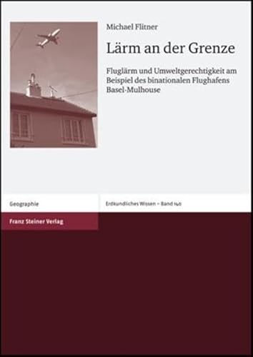 Larm an der Grenze: Fluglarm und Umweltgerechtigkeit am Beispiel des binationalen Flughafens Basel-Mulhouse (Erdkundliches Wissen) (9783515084857) by Flitner, Michael