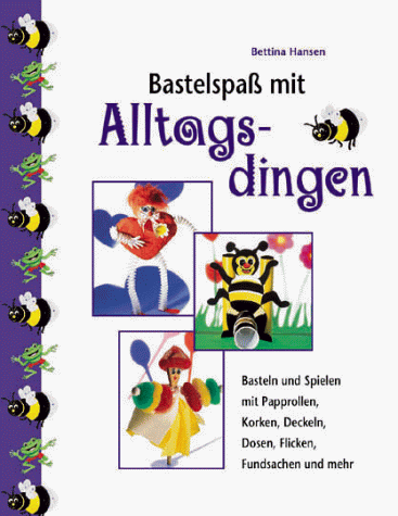 Basteln mit Alltagsdingen - Kreatives Gestalten mit Papprollen, Korken, Deckeln, Dosen, Flicken, ...